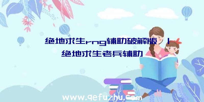 「绝地求生rng辅助破解版」|绝地求生老兵辅助